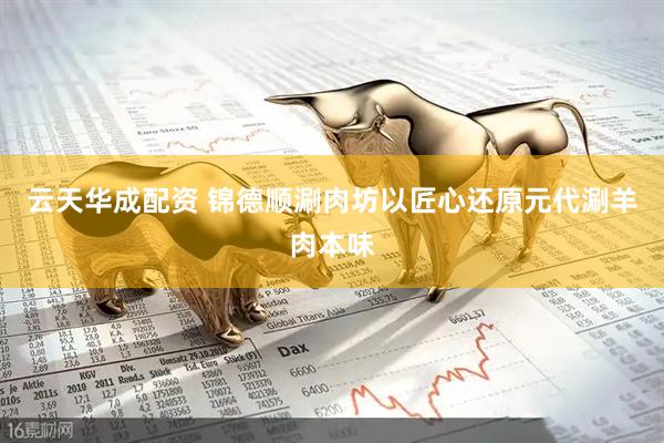 云天华成配资 锦德顺涮肉坊以匠心还原元代涮羊肉本味