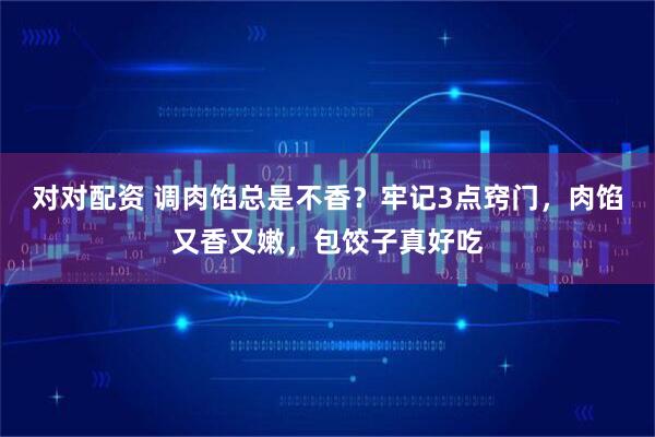 对对配资 调肉馅总是不香？牢记3点窍门，肉馅又香又嫩，包饺子真好吃
