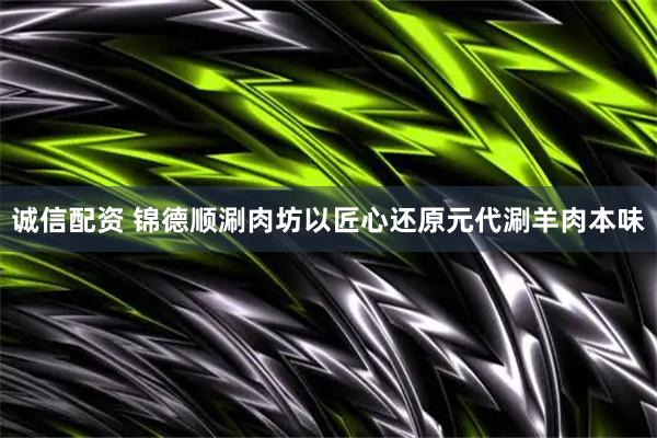诚信配资 锦德顺涮肉坊以匠心还原元代涮羊肉本味