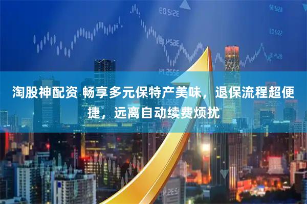 淘股神配资 畅享多元保特产美味，退保流程超便捷，远离自动续费烦扰