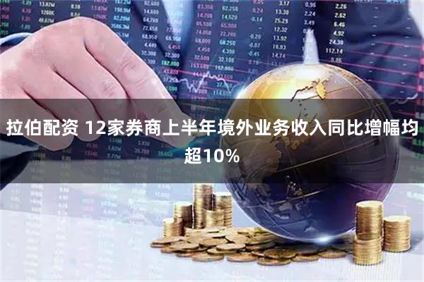 拉伯配资 12家券商上半年境外业务收入同比增幅均超10%