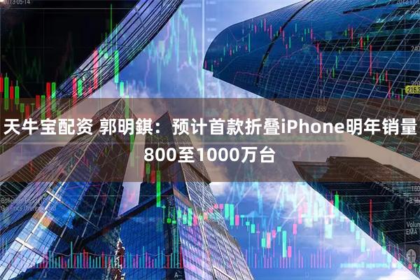 天牛宝配资 郭明錤：预计首款折叠iPhone明年销量800至1000万台