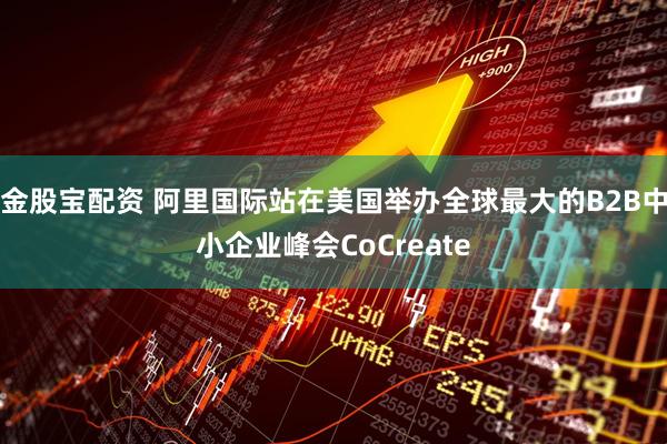 金股宝配资 阿里国际站在美国举办全球最大的B2B中小企业峰会CoCreate