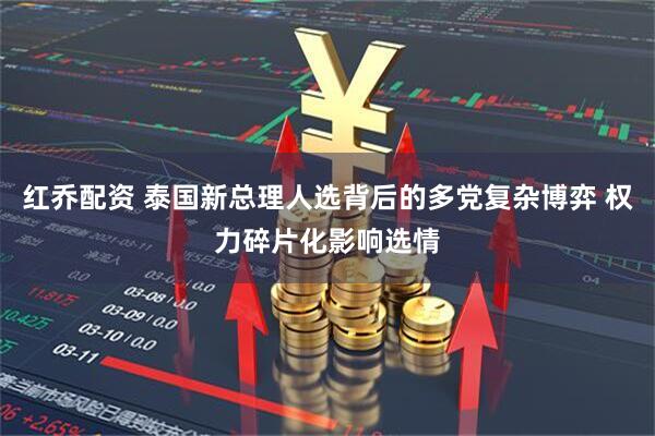红乔配资 泰国新总理人选背后的多党复杂博弈 权力碎片化影响选情