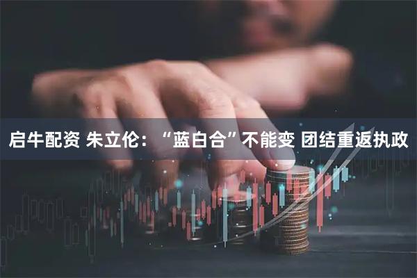 启牛配资 朱立伦：“蓝白合”不能变 团结重返执政