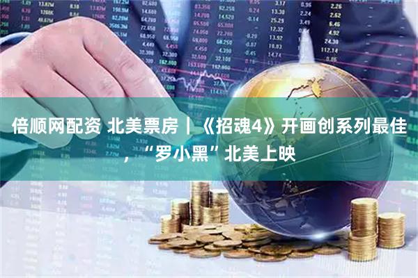倍顺网配资 北美票房｜《招魂4》开画创系列最佳，“罗小黑”北美上映