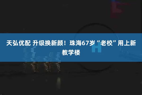天弘优配 升级换新颜！珠海67岁“老校”用上新教学楼