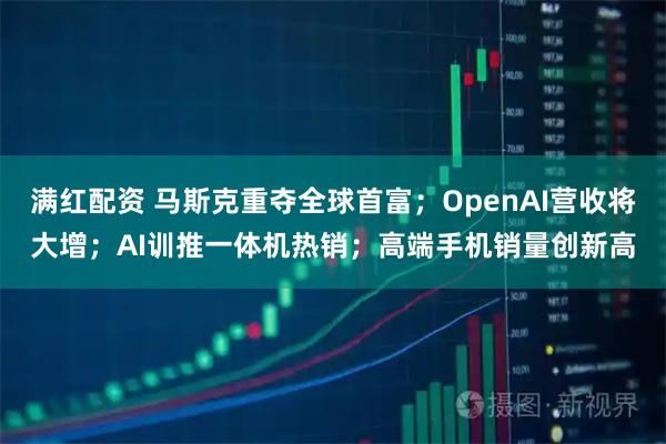 满红配资 马斯克重夺全球首富；OpenAI营收将大增；AI训推一体机热销；高端手机销量创新高