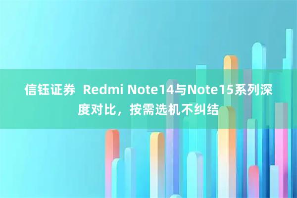 信钰证券  Redmi Note14与Note15系列深度对比，按需选机不纠结