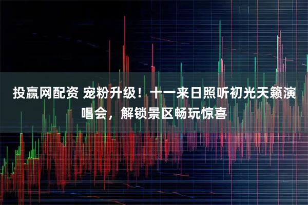 投赢网配资 宠粉升级！十一来日照听初光天籁演唱会，解锁景区畅玩惊喜