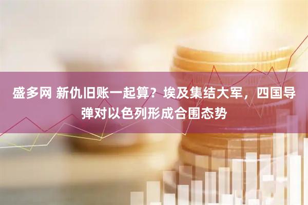 盛多网 新仇旧账一起算？埃及集结大军，四国导弹对以色列形成合围态势