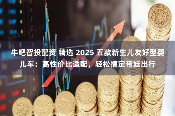 牛吧智投配资 精选 2025 五款新生儿友好型婴儿车：高性价比适配，轻松搞定带娃出行