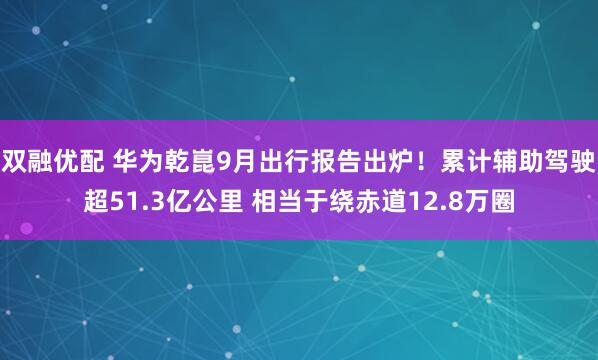 双融优配 华为乾崑9月出行报告出炉！累计辅助驾驶超51.3亿公里 相当于绕赤道12.8万圈