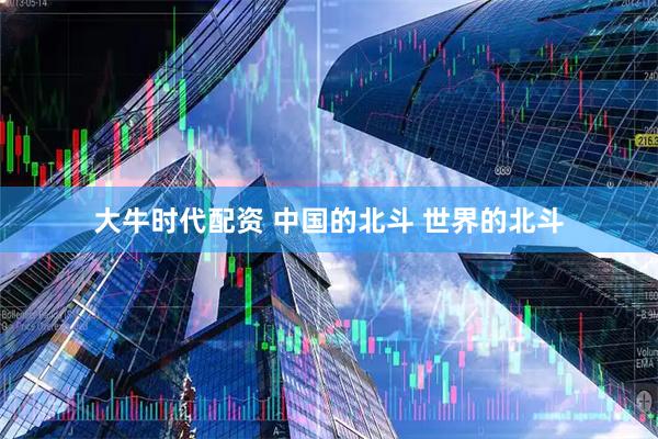 大牛时代配资 中国的北斗 世界的北斗