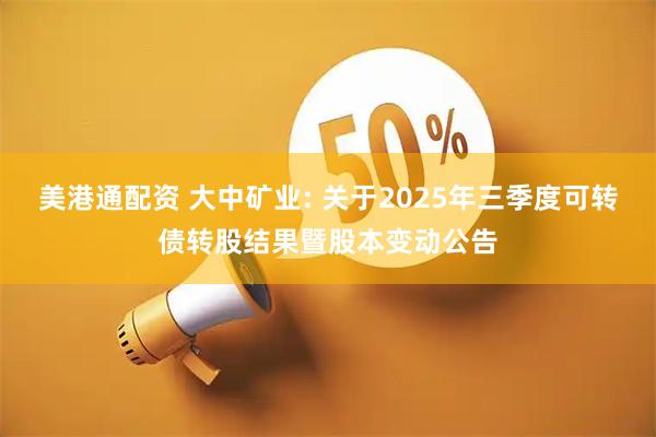 美港通配资 大中矿业: 关于2025年三季度可转债转股结果暨股本变动公告