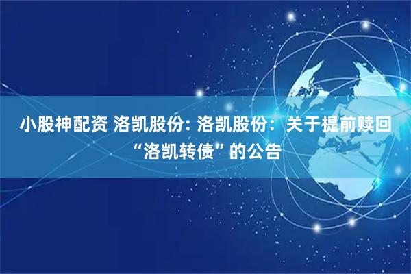 小股神配资 洛凯股份: 洛凯股份：关于提前赎回“洛凯转债”的公告
