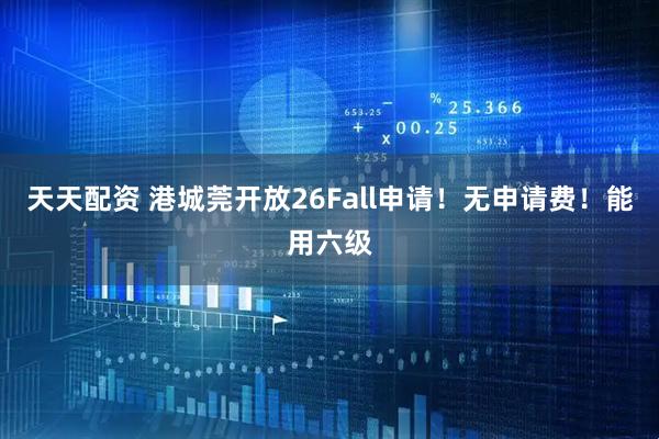 天天配资 港城莞开放26Fall申请！无申请费！能用六级