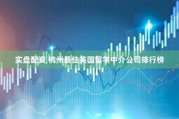 实盘配资 杭州最佳英国留学中介公司排行榜