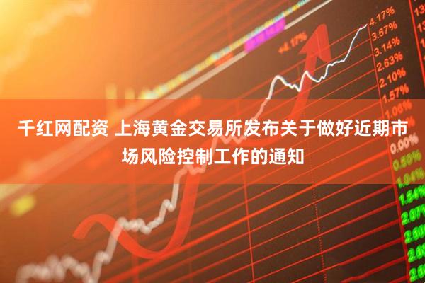 千红网配资 上海黄金交易所发布关于做好近期市场风险控制工作的通知