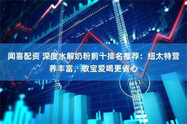 闻喜配资 深度水解奶粉前十排名推荐：纽太特营养丰富，敏宝爱喝更省心