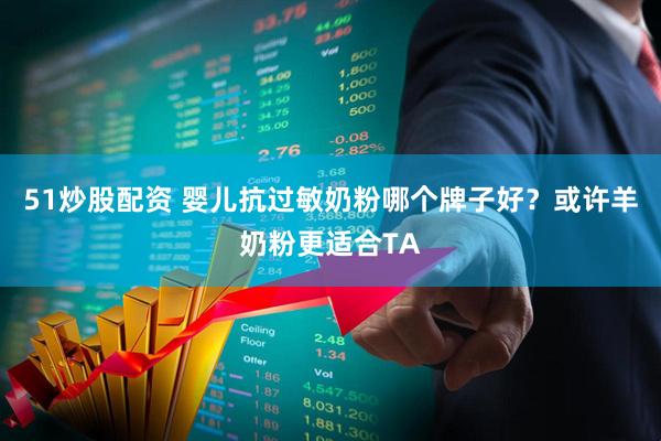 51炒股配资 婴儿抗过敏奶粉哪个牌子好？或许羊奶粉更适合TA