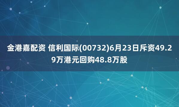 金港嘉配资 信利国际(00732)6月23日斥资49.29万港元回购48.8万股