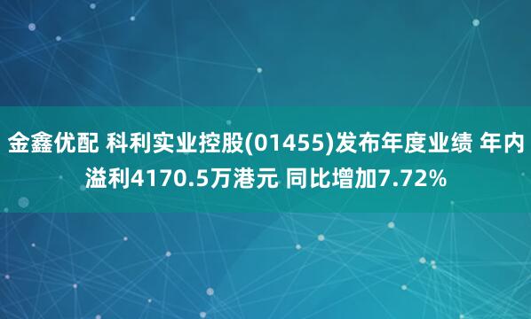 金鑫优配 科利实业控股(01455)发布年度业绩 年内溢利4170.5万港元 同比增加7.72%
