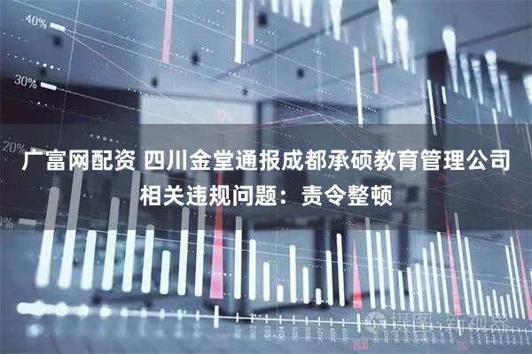 广富网配资 四川金堂通报成都承硕教育管理公司相关违规问题：责令整顿