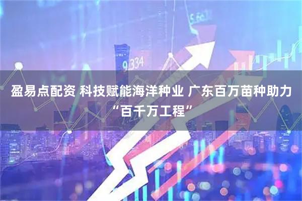 盈易点配资 科技赋能海洋种业 广东百万苗种助力“百千万工程”
