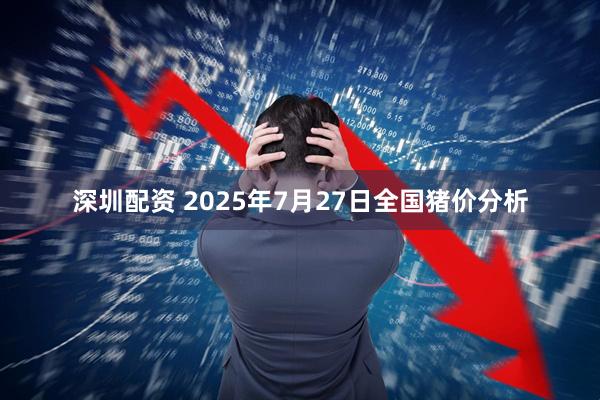深圳配资 2025年7月27日全国猪价分析
