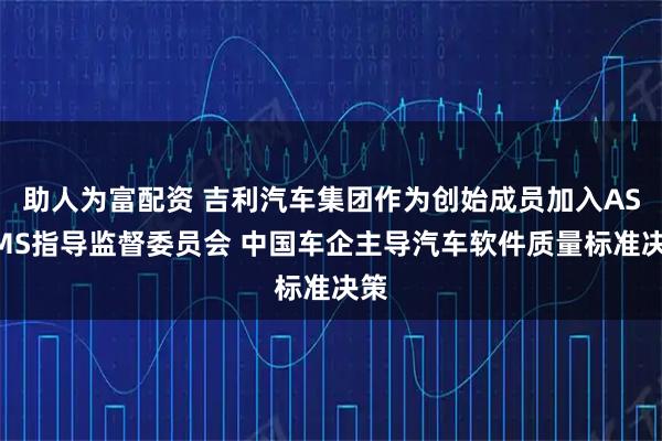 助人为富配资 吉利汽车集团作为创始成员加入ASQMS指导监督委员会 中国车企主导汽车软件质量标准决策