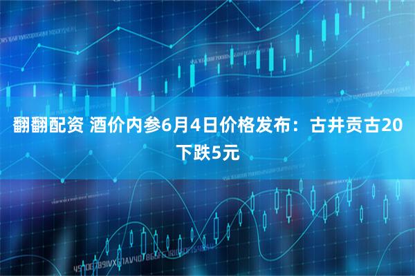 翻翻配资 酒价内参6月4日价格发布：古井贡古20下跌5元