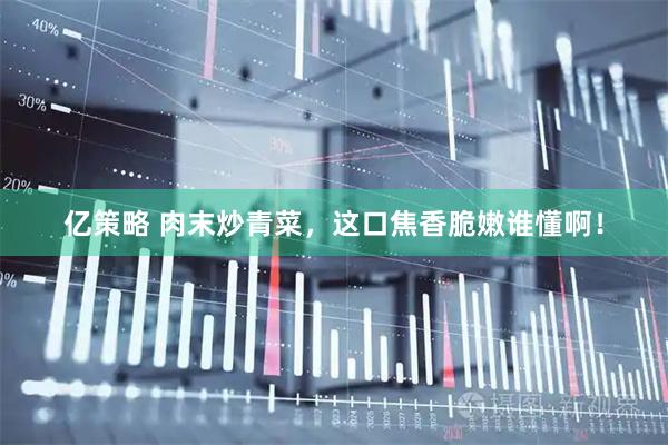 亿策略 肉末炒青菜,这口焦香脆嫩谁懂啊!