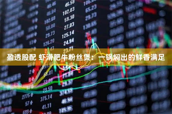 盈透股配 虾滑肥牛粉丝煲:一锅焖出的鲜香满足
