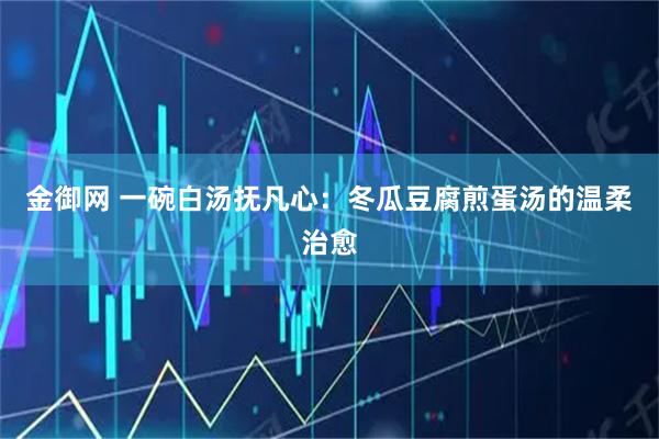 金御网 一碗白汤抚凡心：冬瓜豆腐煎蛋汤的温柔治愈